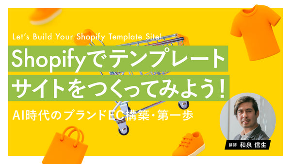 【無料視聴OK】Shopifyでテンプレートサイトをつくってみよう! 〜AI時代のブランドEC構築・第一歩〜